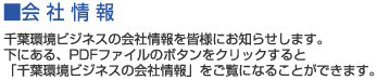 ■会社情報 千葉環境ビジネスの会社情報を皆様にお知らせします。下にある、PDFファイルのボタンをクリックすると「千葉環境ビジネスの会社情報」をご覧になることができます。