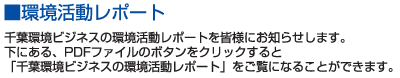■環境活動レポート　千葉環境ビジネスの環境活動レポートを皆様にお知らせします。下にある、PDFファイルのボタンをクリックすると「千葉環境ビジネスの環境活動レポート」をご覧になることができます。