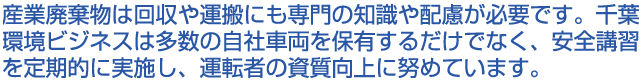 産業廃棄物は回収や運搬にも専門の知識や配慮が必要です。千葉環境ビジネスは多数の自社車両を保有するだけでなく、安全講習を定期的に実施し、運転者の資質向上に努めています。